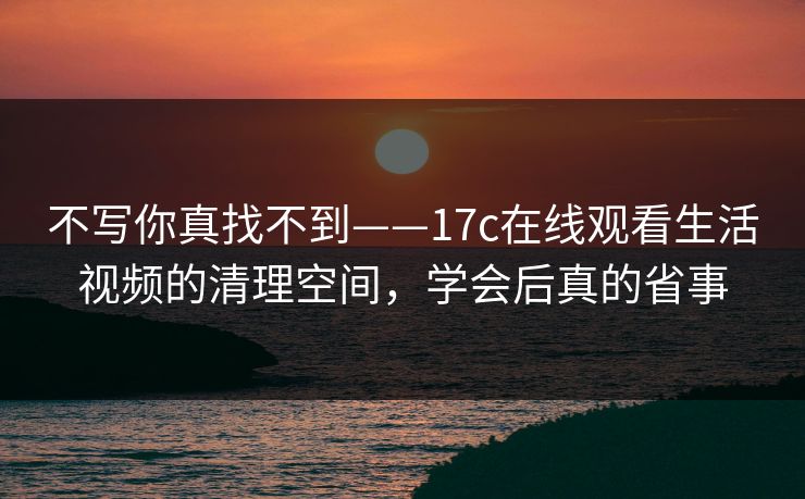 不写你真找不到——17c在线观看生活视频的清理空间,学会后真的省事 不写你真找不到——17c在线观看生活视频的清理空间,学会后真的省事