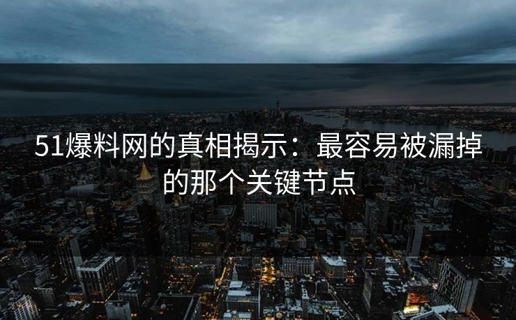 51爆料网的真相揭示：最容易被漏掉的那个关键节点