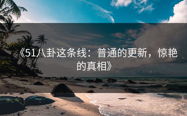 《51八卦这条线：普通的更新，惊艳的真相》