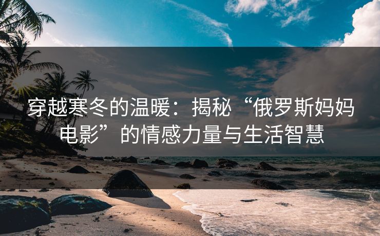 穿越寒冬的温暖：揭秘“俄罗斯妈妈电影”的情感力量与生活智慧