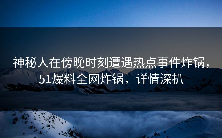 神秘人在傍晚时刻遭遇热点事件炸锅，51爆料全网炸锅，详情深扒