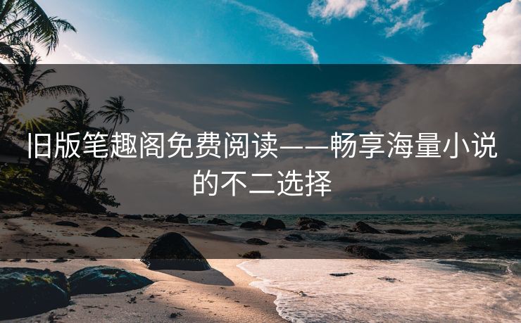 旧版笔趣阁免费阅读——畅享海量小说的不二选择 旧版笔趣阁免费阅读——畅享海量小说的不二选择