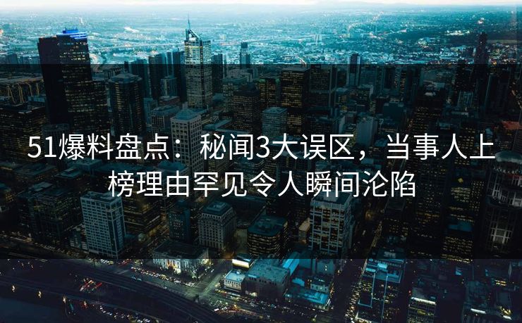 51爆料盘点：秘闻3大误区，当事人上榜理由罕见令人瞬间沦陷