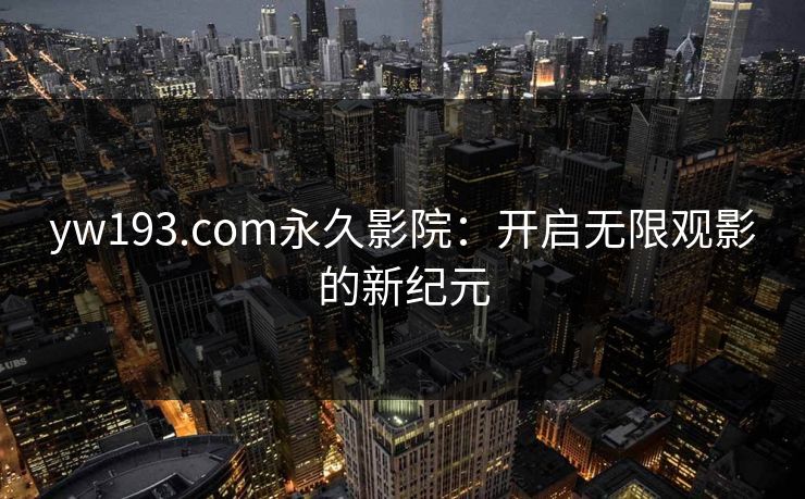 yw193.com永久影院:开启无限观影的新纪元 yw193.com永久影院:开启无限观影的新纪元