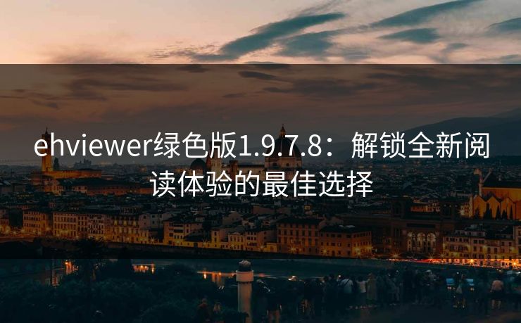 ehviewer绿色版1.9.7.8：解锁全新阅读体验的最佳选择
