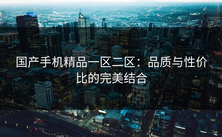 国产手机精品一区二区：品质与性价比的完美结合