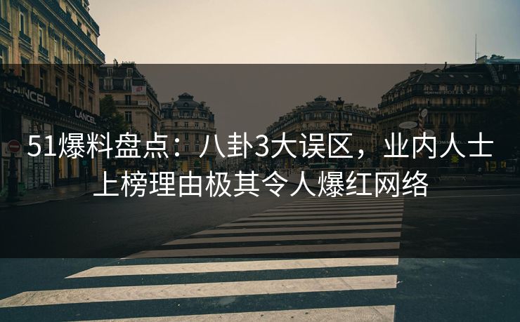 51爆料盘点:八卦3大误区,业内人士上榜理由极其令人爆红网络 51爆料盘点:八卦3大误区,业内人士上榜理由极其令人爆红网络