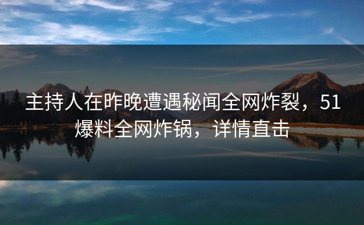 主持人在昨晚遭遇秘闻全网炸裂，51爆料全网炸锅，详情直击