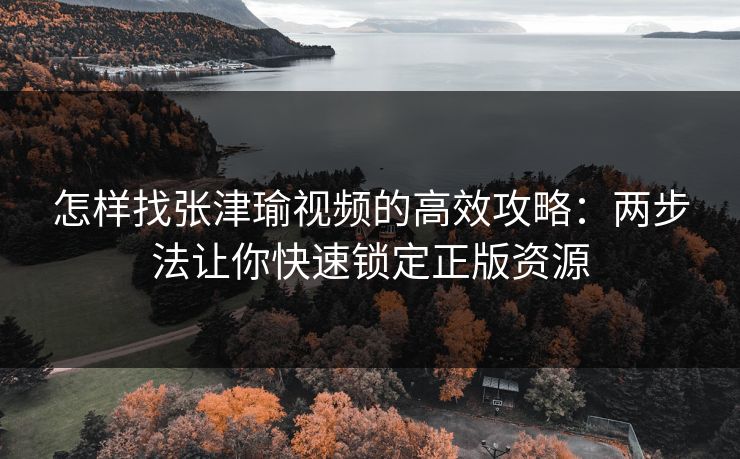 怎样找张津瑜视频的高效攻略：两步法让你快速锁定正版资源