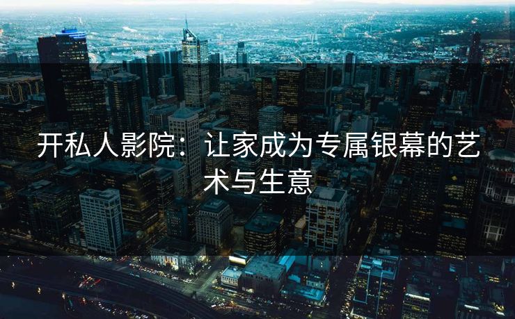 开私人影院：让家成为专属银幕的艺术与生意