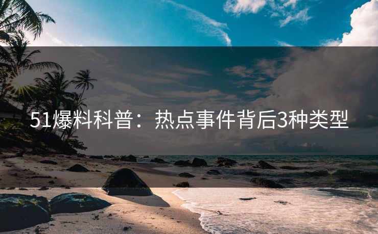 51爆料科普:热点事件背后3种类型 51爆料科普:热点事件背后3种类型