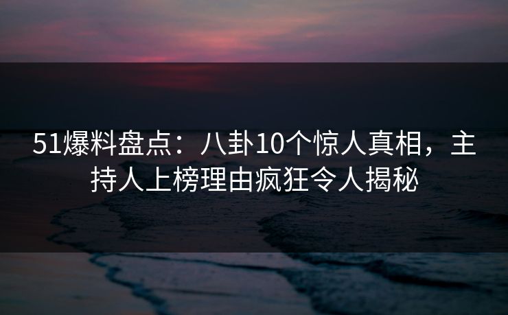 51爆料盘点:八卦10个惊人真相,主持人上榜理由疯狂令人揭秘 51爆料盘点:八卦10个惊人真相,主持人上榜理由疯狂令人揭秘