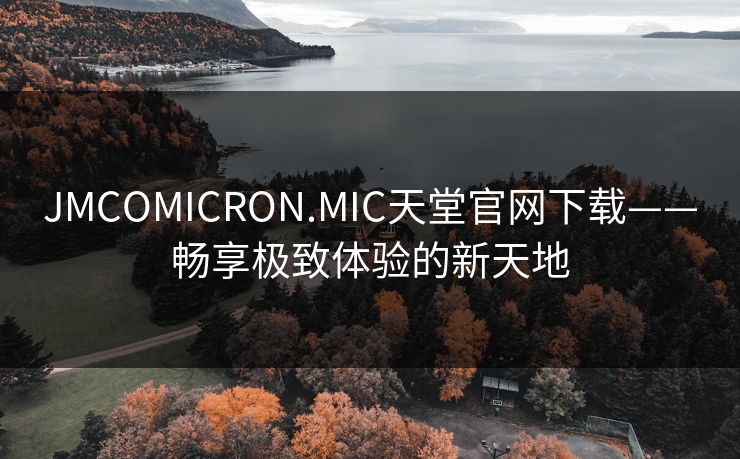 JMCOMICRON.MIC天堂官网下载——畅享极致体验的新天地