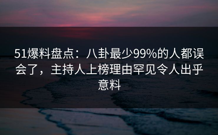 51爆料盘点:八卦最少99%的人都误会了,主持人上榜理由罕见令人出乎意料 51爆料盘点:八卦最少99%的人都误会了,主持人上榜理由罕见令人出乎意料