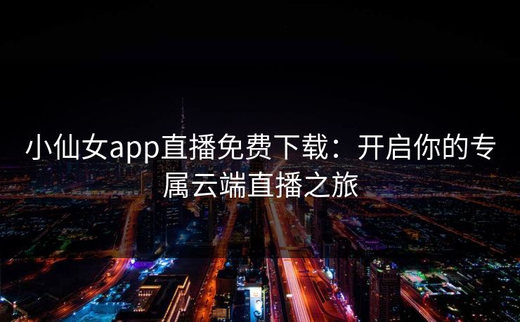 小仙女app直播免费下载:开启你的专属云端直播之旅 小仙女app直播免费下载:开启你的专属云端直播之旅