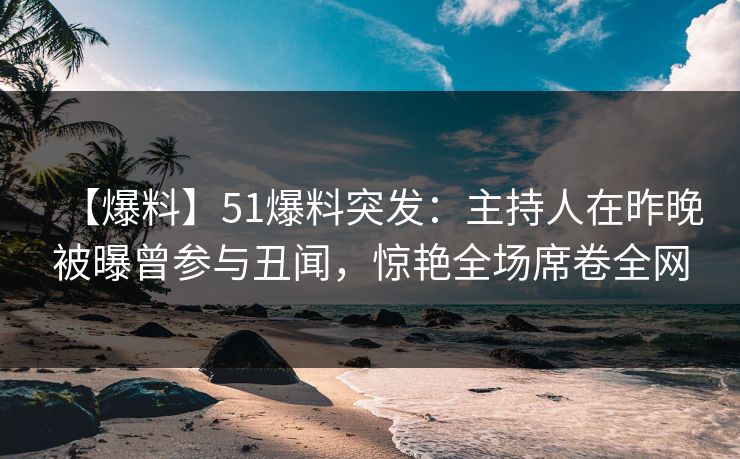 【爆料】51爆料突发:主持人在昨晚被曝曾参与丑闻,惊艳全场席卷全网 【爆料】51爆料突发:主持人在昨晚被曝曾参与丑闻,惊艳全场席卷全网