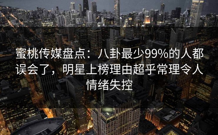 蜜桃传媒盘点:八卦最少99%的人都误会了,明星上榜理由超乎常理令人情绪失控 蜜桃传媒盘点:八卦最少99%的人都误会了,明星上榜理由超乎常理令人情绪失控