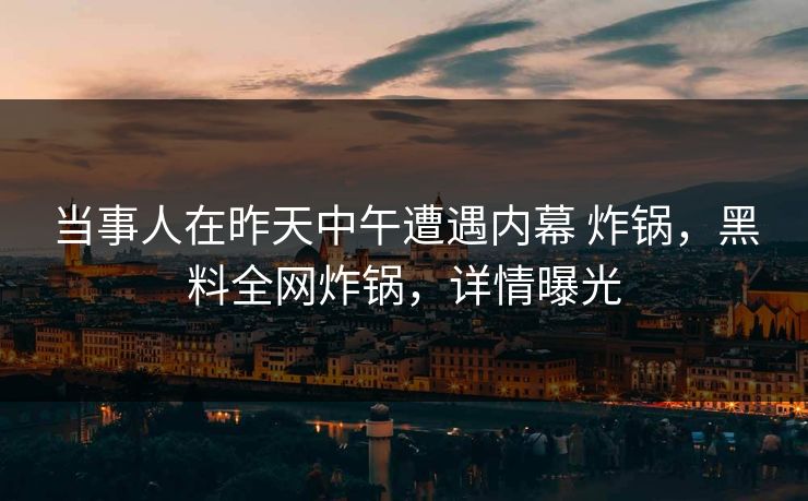 当事人在昨天中午遭遇内幕 炸锅,黑料全网炸锅,详情曝光 当事人在昨天中午遭遇内幕 炸锅,黑料全网炸锅,详情曝光