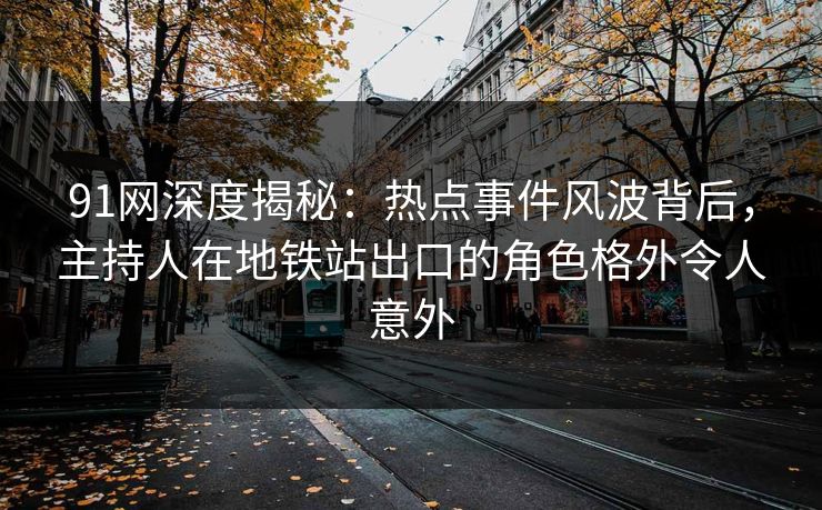 91网深度揭秘：热点事件风波背后，主持人在地铁站出口的角色格外令人意外