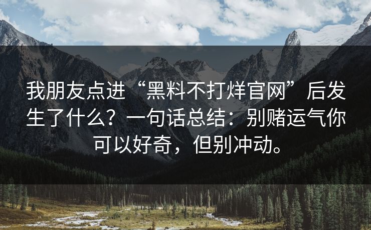 我朋友点进“黑料不打烊官网”后发生了什么?一句话总结:别赌运气你可以好奇,但别冲动。 我朋友点进“黑料不打烊官网”后发生了什么?一句话总结:别赌运气你可以好奇,但别冲动。