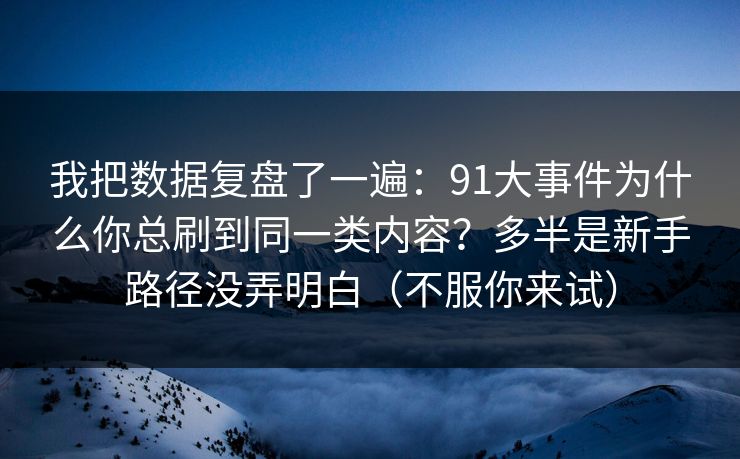 我把数据复盘了一遍:91大事件为什么你总刷到同一类内容?多半是新手路径没弄明白(不服你来试) 我把数据复盘了一遍:91大事件为什么你总刷到同一类内容?多半是新手路径没弄明白(不服你来试)