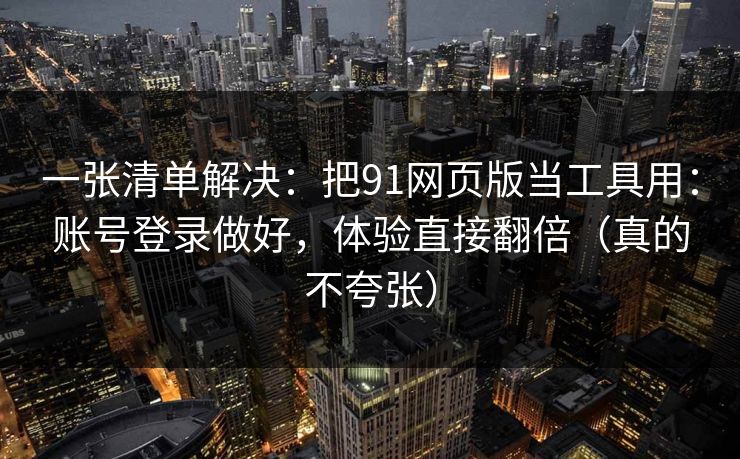 一张清单解决:把91网页版当工具用:账号登录做好,体验直接翻倍(真的不夸张) 一张清单解决:把91网页版当工具用:账号登录做好,体验直接翻倍(真的不夸张)