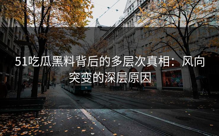 51吃瓜黑料背后的多层次真相：风向突变的深层原因