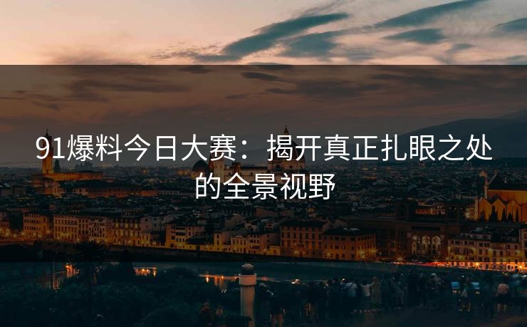 91爆料今日大赛：揭开真正扎眼之处的全景视野